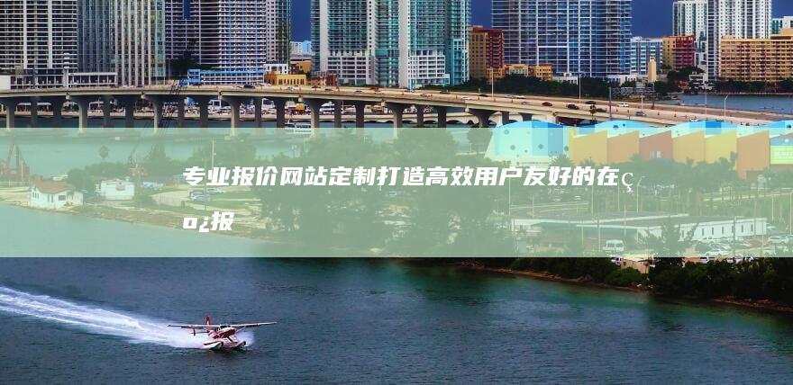 专业报价网站定制：打造高效、用户友好的在线报价平台