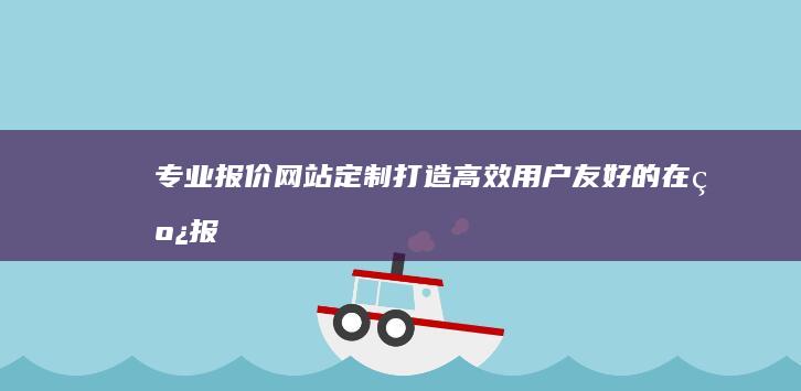 专业报价网站定制：打造高效、用户友好的在线报价平台